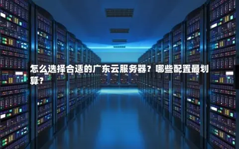 怎么选择合适的广东云服务器？哪些配置最划算？