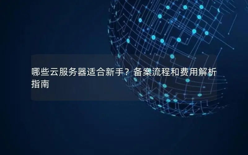 哪些云服务器适合新手?备案流程和费用解析指南 哪些云服务器适合新手?备案流程和费用解析指南