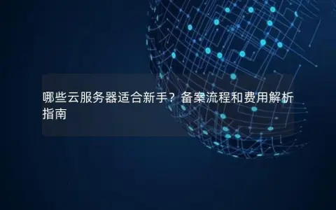 哪些云服务器适合新手？备案流程和费用解析指南