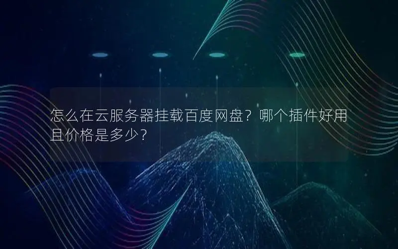 怎么在云服务器挂载百度网盘？哪个插件好用且价格是多少？
