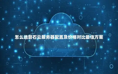 怎么选磐石云服务器配置及价格对比最佳方案