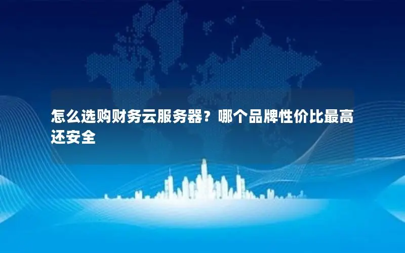 怎么选购财务云服务器?哪个品牌性价比最高还安全 怎么选购财务云服务器?哪个品牌性价比最高还安全