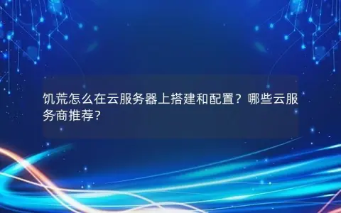 饥荒怎么在云服务器上搭建和配置？哪些云服务商推荐？