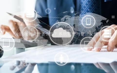 云服务器镜像怎么选？系统镜像与自定义镜像对比指南