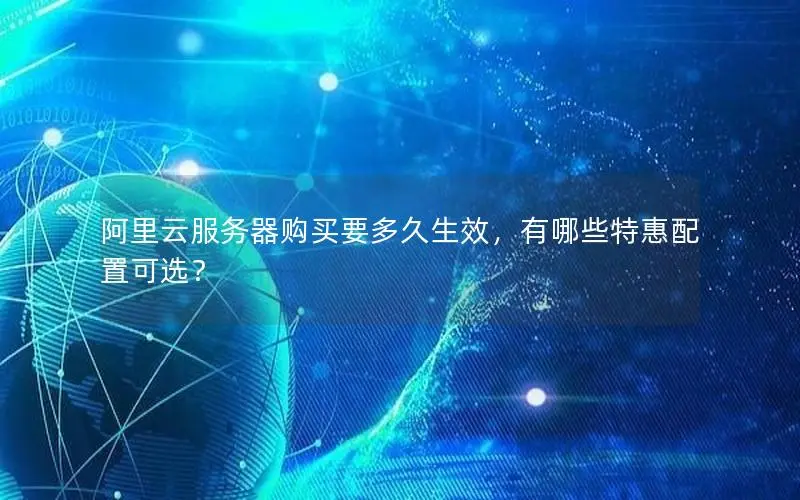 阿里云服务器购买要多久生效,有哪些特惠配置可选? 阿里云服务器购买要多久生效,有哪些特惠配置可选?