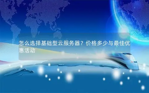 怎么选择基础型云服务器?价格多少与最佳优惠活动 怎么选择基础型云服务器?价格多少与最佳优惠活动