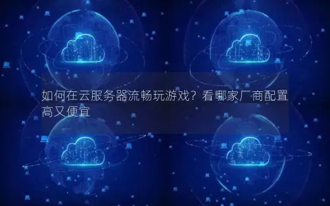 如何在云服务器流畅玩游戏？看哪家厂商配置高又便宜