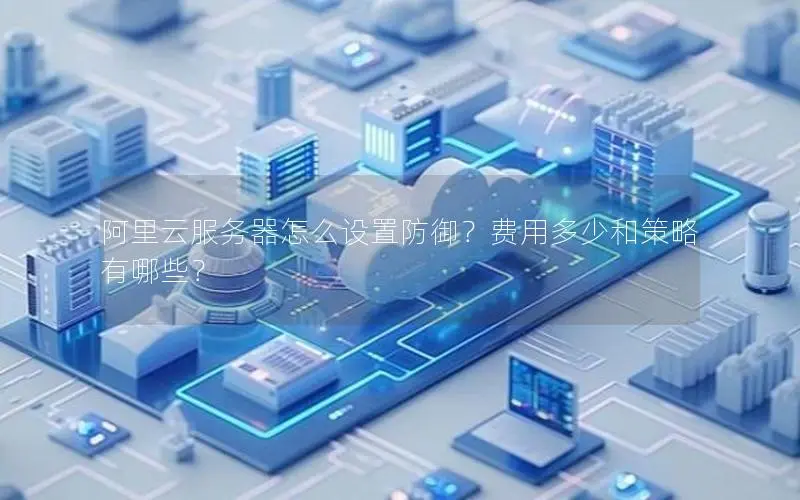 阿里云服务器怎么设置防御?费用多少和策略有哪些? 阿里云服务器怎么设置防御?费用多少和策略有哪些?