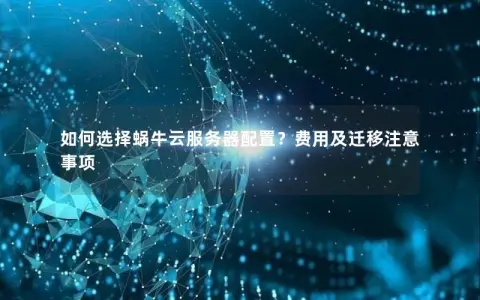 如何选择蜗牛云服务器配置？费用及迁移注意事项