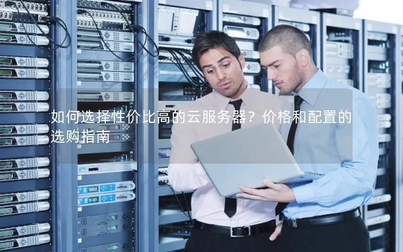 如何选择性价比高的云服务器?价格和配置的选购指南 如何选择性价比高的云服务器?价格和配置的选购指南