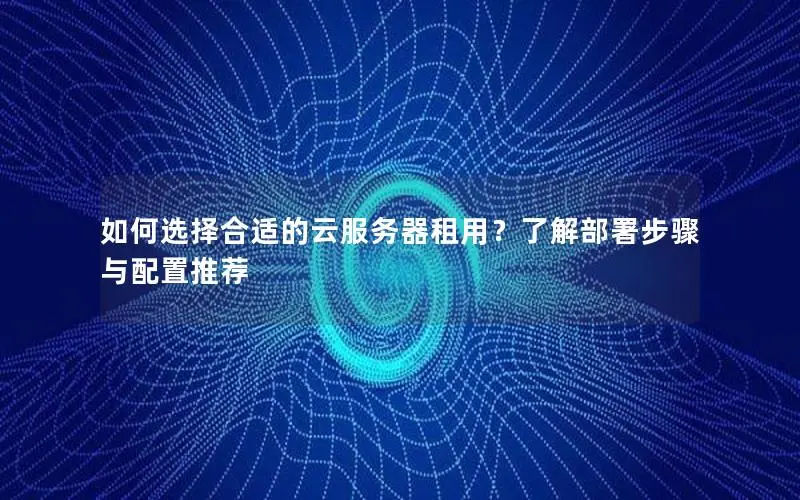 如何选择合适的云服务器租用?了解部署步骤与配置推荐 如何选择合适的云服务器租用?了解部署步骤与配置推荐