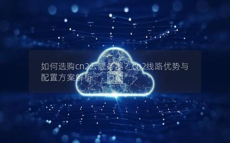 如何选购cn2云服务器？cn2线路优势与配置方案解析