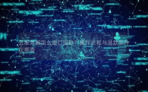 云服务器怎么退订退款？操作流程与退款条件在哪查