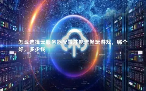 怎么选择云服务器配置才能流畅玩游戏，哪个好，多少钱