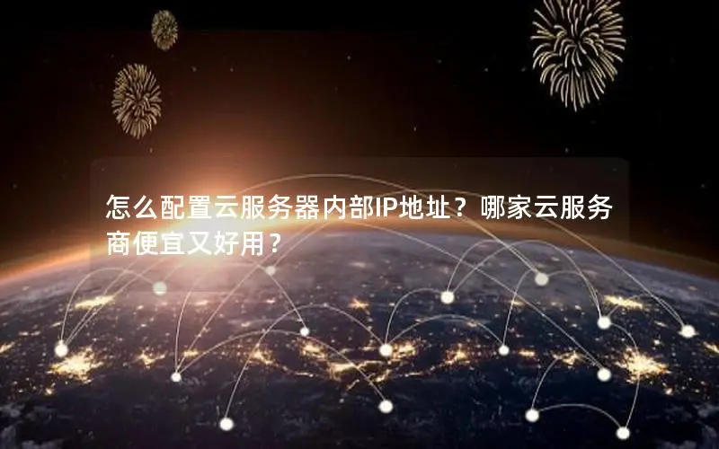 怎么配置云服务器内部IP地址？哪家云服务商便宜又好用？