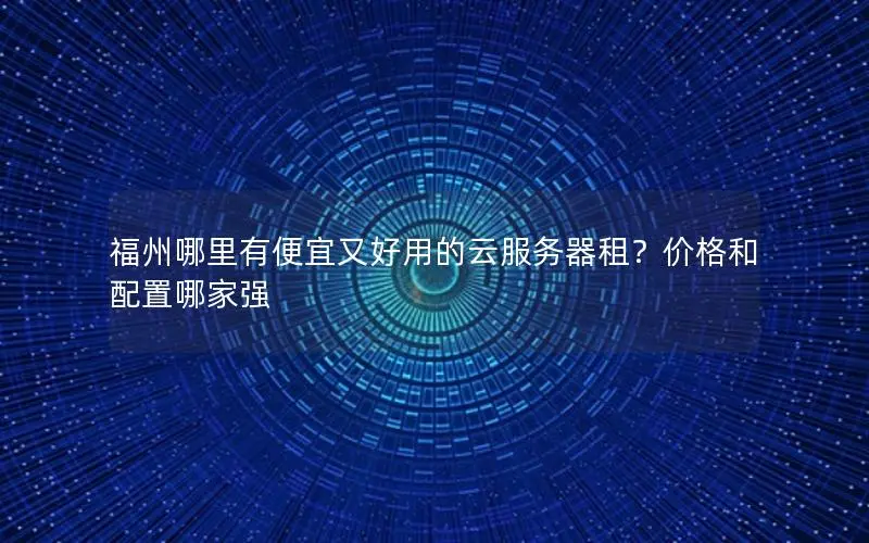 福州哪里有便宜又好用的云服务器租？价格和配置哪家强