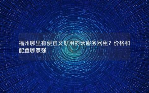 福州哪里有便宜又好用的云服务器租？价格和配置哪家强