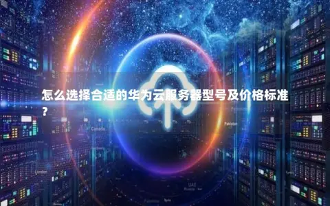 怎么选择合适的华为云服务器型号及价格标准？
