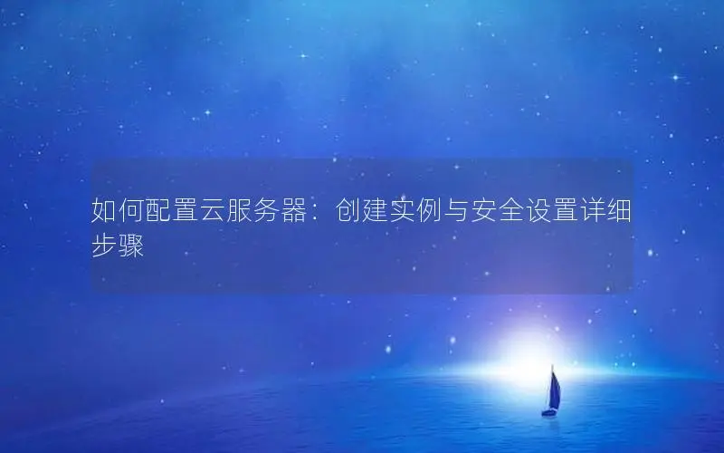 如何配置云服务器：创建实例与安全设置详细步骤