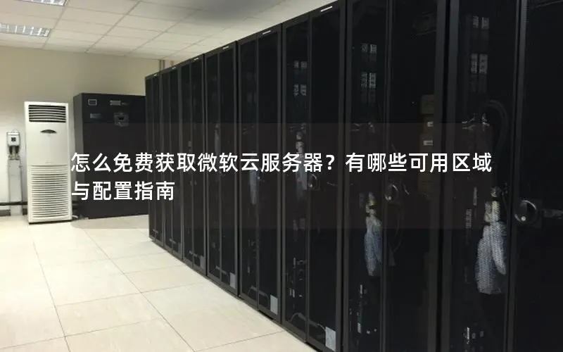 怎么免费获取微软云服务器?有哪些可用区域与配置指南 怎么免费获取微软云服务器?有哪些可用区域与配置指南