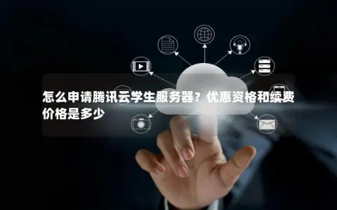怎么申请腾讯云学生服务器？优惠资格和续费价格是多少