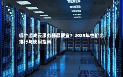 哪个游戏云服务器最便宜？2025年性价比排行与使用指南