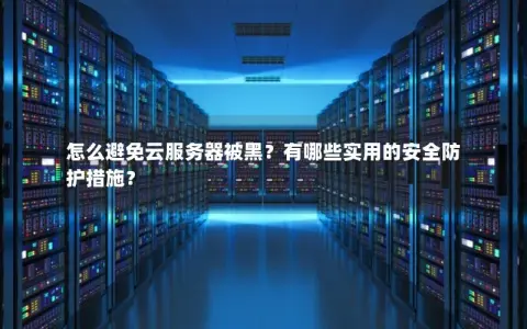 怎么避免云服务器被黑？有哪些实用的安全防护措施？