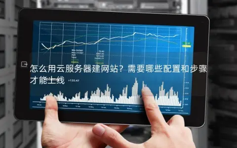 怎么用云服务器建网站？需要哪些配置和步骤才能上线