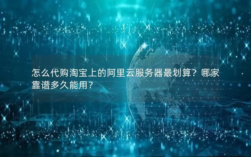 怎么代购淘宝上的阿里云服务器最划算？哪家靠谱多久能用？