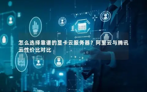 怎么选择靠谱的显卡云服务器？阿里云与腾讯云性价比对比