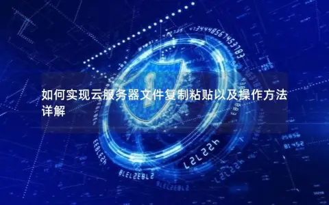 如何实现云服务器文件复制粘贴以及操作方法详解