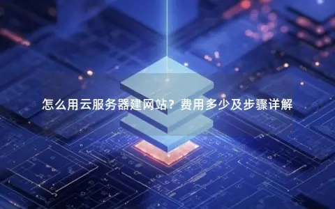怎么用云服务器建网站？费用多少及步骤详解