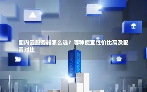 国内云服务器怎么选？哪种便宜性价比高及配置对比