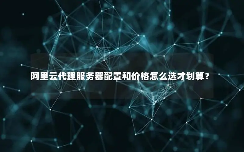 阿里云代理服务器配置和价格怎么选才划算？