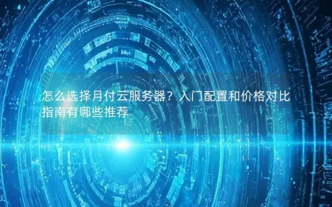 怎么选择月付云服务器？入门配置和价格对比指南有哪些推荐