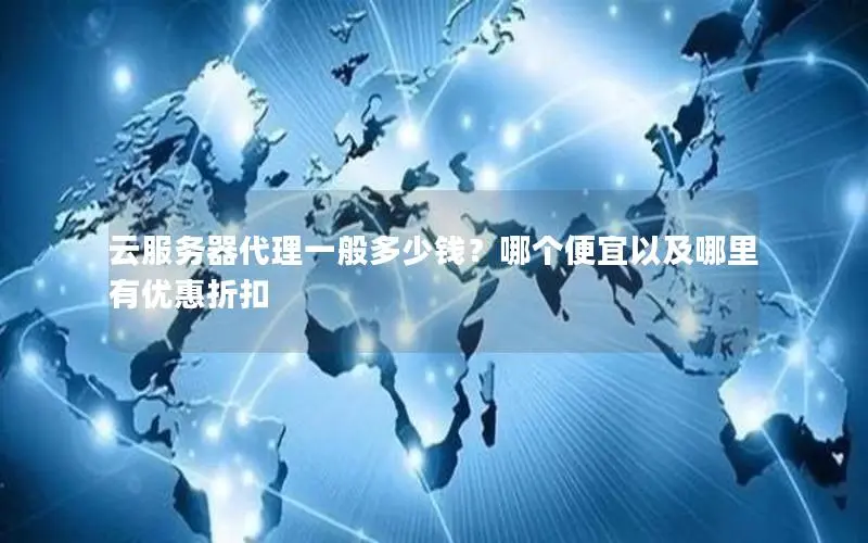 云服务器代理一般多少钱?哪个便宜以及哪里有优惠折扣 云服务器代理一般多少钱?哪个便宜以及哪里有优惠折扣