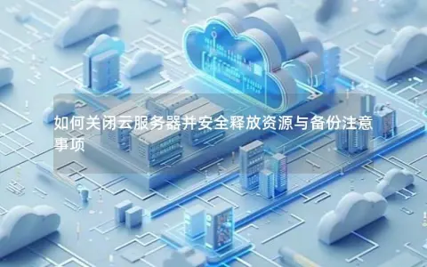 如何关闭云服务器并安全释放资源与备份注意事项