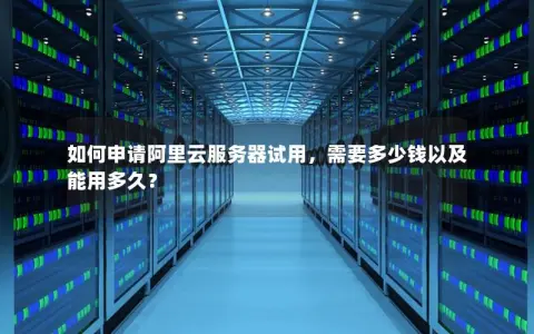 如何申请阿里云服务器试用，需要多少钱以及能用多久？