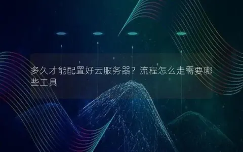 多久才能配置好云服务器？流程怎么走需要哪些工具