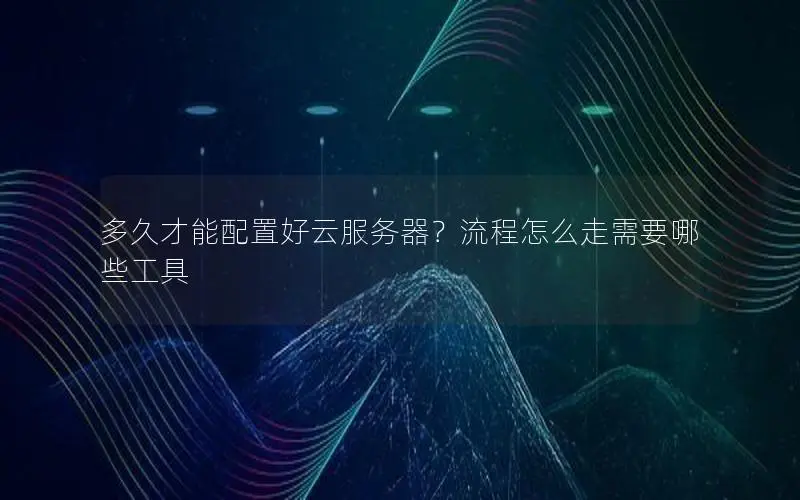 多久才能配置好云服务器?流程怎么走需要哪些工具 多久才能配置好云服务器?流程怎么走需要哪些工具