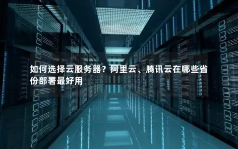 如何选择云服务器？阿里云、腾讯云在哪些省份部署最好用