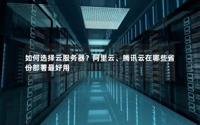 如何选择云服务器?阿里云、腾讯云在哪些省份部署最好用 如何选择云服务器?阿里云、腾讯云在哪些省份部署最好用