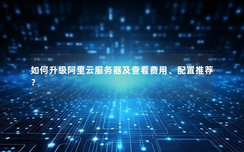 如何升级阿里云服务器及查看费用、配置推荐? 如何升级阿里云服务器及查看费用、配置推荐?
