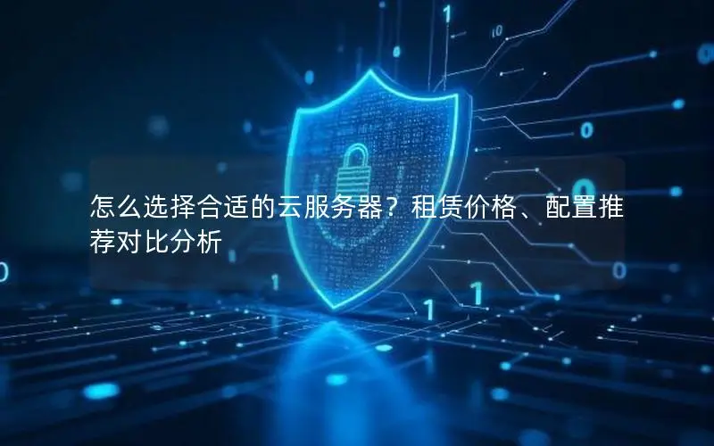 怎么选择合适的云服务器?租赁价格、配置推荐对比分析 怎么选择合适的云服务器?租赁价格、配置推荐对比分析