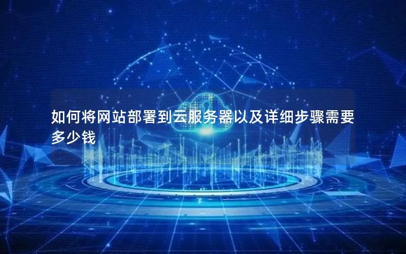 如何将网站部署到云服务器以及详细步骤需要多少钱 如何将网站部署到云服务器以及详细步骤需要多少钱