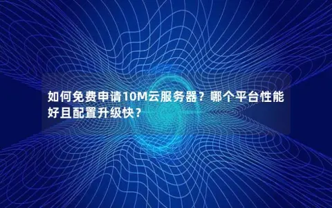 如何免费申请10M云服务器？哪个平台性能好且配置升级快？