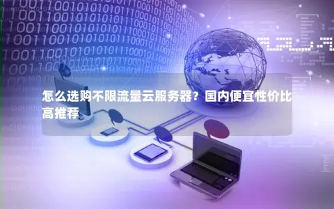 怎么选购不限流量云服务器？国内便宜性价比高推荐