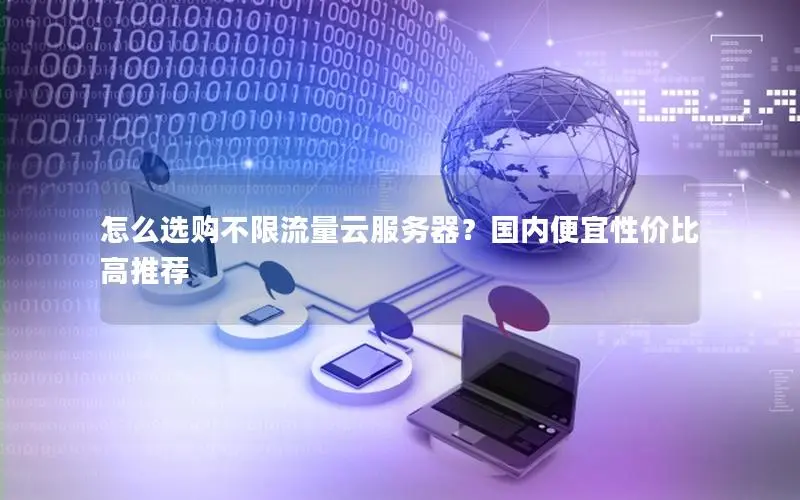 怎么选购不限流量云服务器?国内便宜性价比高推荐 怎么选购不限流量云服务器?国内便宜性价比高推荐