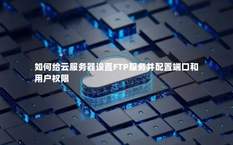 如何给云服务器设置FTP服务并配置端口和用户权限