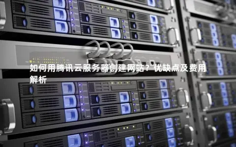 如何用腾讯云服务器创建网站？优缺点及费用解析